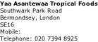 Yaa Asantewaa Tropical Foods Southwark Park Road Bermondsey, London SE16 Mobile: Telephone: 020 7394 8925