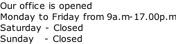 Our office is opened  Monday to Friday from 9a.m-17.00p.m Saturday - Closed Sunday   - Closed
