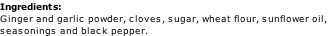 Ingredients: Ginger and garlic powder, cloves, sugar, wheat flour, sunflower oil,  seasonings and black pepper.