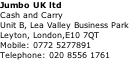 Jumbo UK ltd Cash and Carry Unit B, Lea Valley Business Park Leyton, London,E10 7QT Mobile: 0772 5277891 Telephone: 020 8556 1761