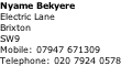 Nyame Bekyere Electric Lane Brixton SW9 Mobile: 07947 671309 Telephone: 020 7924 0578