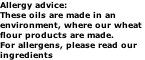 Allergy advice: These oils are made in an  environment, where our wheat  flour products are made. For allergens, please read our  ingredients